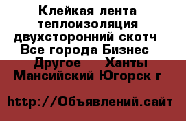 Клейкая лента, теплоизоляция, двухсторонний скотч - Все города Бизнес » Другое   . Ханты-Мансийский,Югорск г.